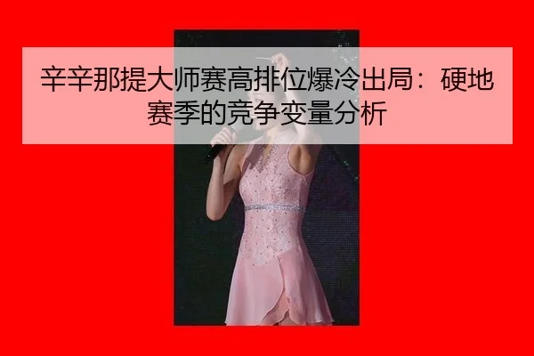 辛辛那提大师赛高排位爆冷出局：硬地赛季的竞争变量分析